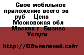 Свое мобильное приложение всего за 10 000 руб! › Цена ­ 10 000 - Московская обл., Москва г. Бизнес » Услуги   